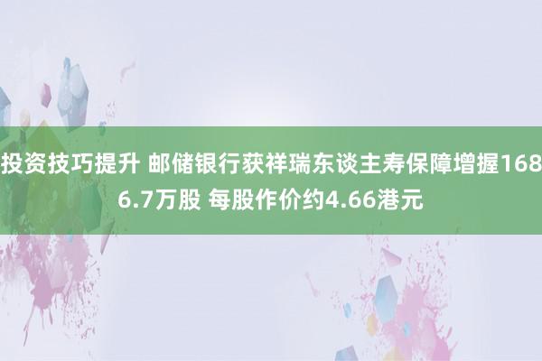 投资技巧提升 邮储银行获祥瑞东谈主寿保障增握1686.7万股 每股作价约4.66港元