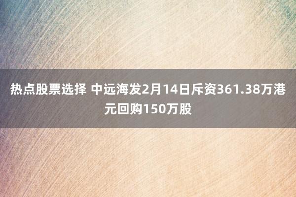 热点股票选择 中远海发2月14日斥资361.38万港元回购150万股