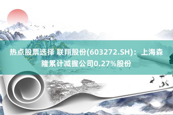 热点股票选择 联翔股份(603272.SH)：上海森隆累计减握公司0.27%股份