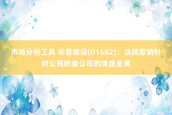 市场分析工具 华营建设(01582)：法院取销针对公司附庸公司的清盘呈请