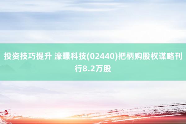 投资技巧提升 濠暻科技(02440)把柄购股权谋略刊行8.2万股