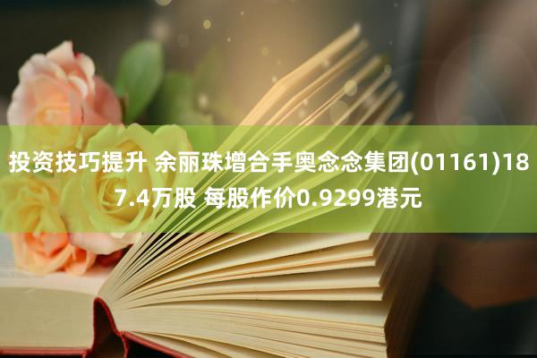 投资技巧提升 余丽珠增合手奥念念集团(01161)187.4万股 每股作价0.9299港元