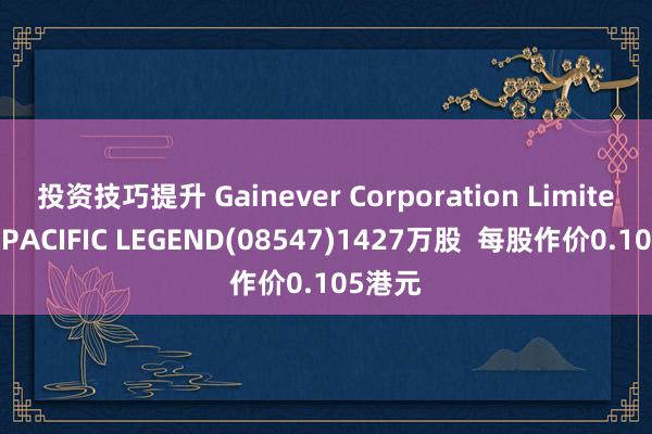 投资技巧提升 Gainever Corporation Limited增握PACIFIC LEGEND(08547)1427万股  每股作价0.105港元