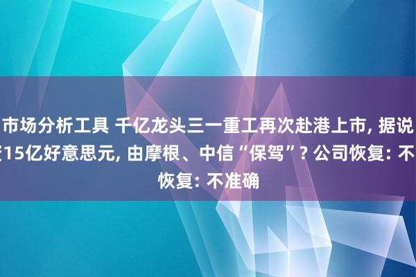 市场分析工具 千亿龙头三一重工再次赴港上市, 据说募资15亿好意思元, 由摩根、中信“保驾”? 公司恢复: 不准确