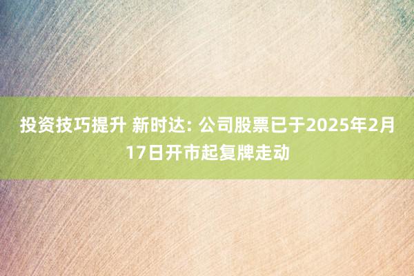 投资技巧提升 新时达: 公司股票已于2025年2月17日开市起复牌走动