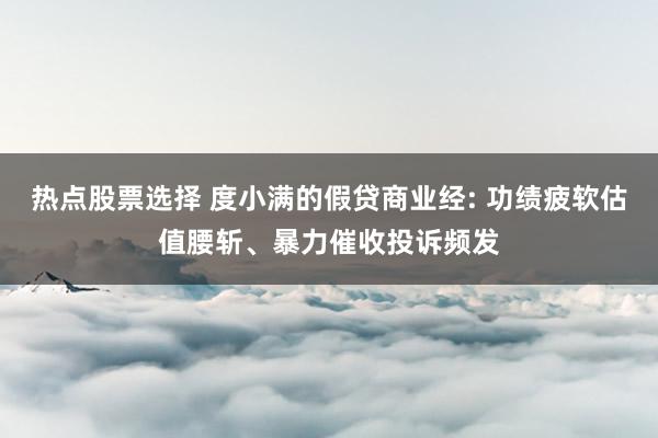 热点股票选择 度小满的假贷商业经: 功绩疲软估值腰斩、暴力催收投诉频发