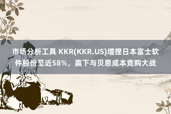 市场分析工具 KKR(KKR.US)增捏日本富士软件股份至近58%，赢下与贝恩成本竞购大战