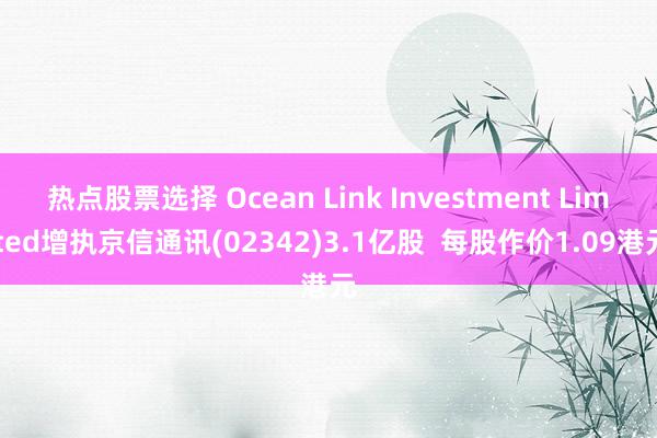 热点股票选择 Ocean Link Investment Limited增执京信通讯(02342)3.1亿股  每股作价1.09港元