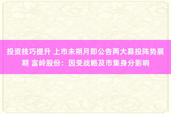 投资技巧提升 上市未朔月即公告两大募投阵势展期 富岭股份：因受战略及市集身分影响