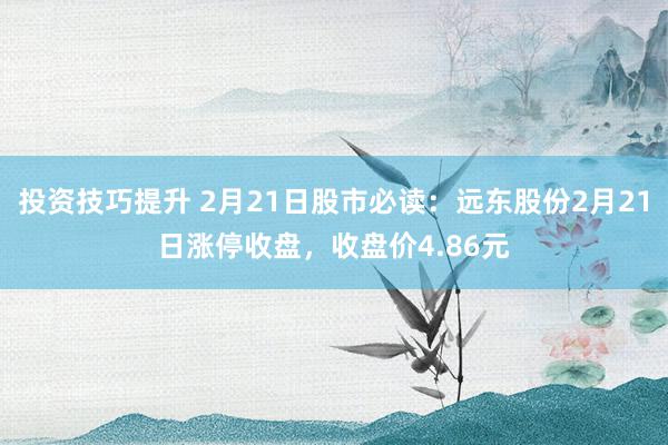 投资技巧提升 2月21日股市必读：远东股份2月21日涨停收盘，收盘价4.86元