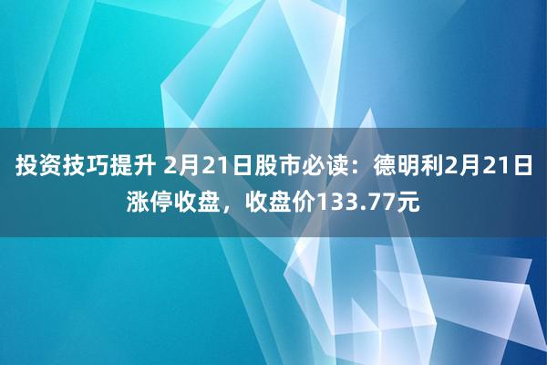 投资技巧提升 2月21日股市必读：德明利2月21日涨停收盘，收盘价133.77元