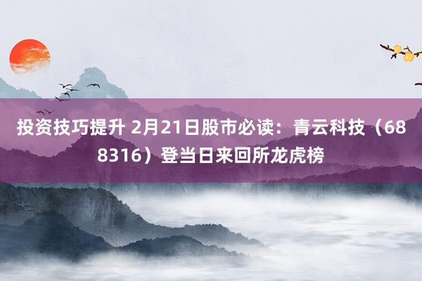 投资技巧提升 2月21日股市必读：青云科技（688316）登当日来回所龙虎榜