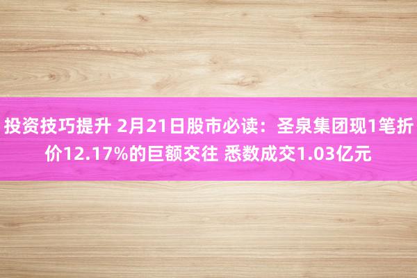 投资技巧提升 2月21日股市必读：圣泉集团现1笔折价12.17%的巨额交往 悉数成交1.03亿元