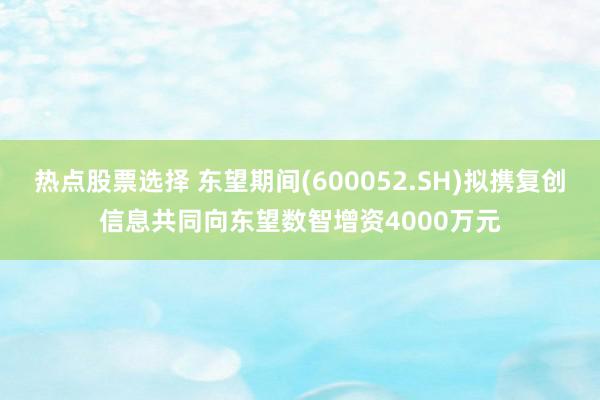 热点股票选择 东望期间(600052.SH)拟携复创信息共同向东望数智增资4000万元