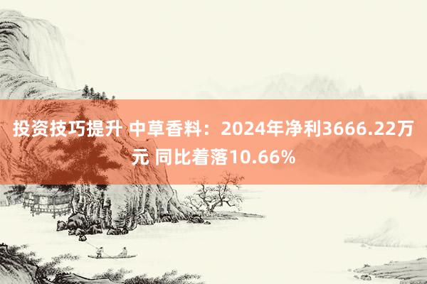 投资技巧提升 中草香料：2024年净利3666.22万元 同比着落10.66%