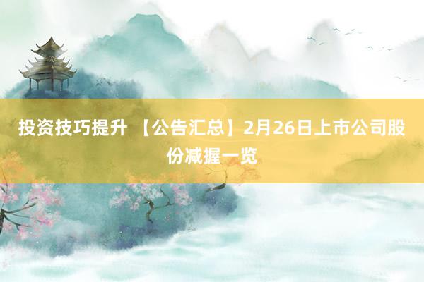 投资技巧提升 【公告汇总】2月26日上市公司股份减握一览