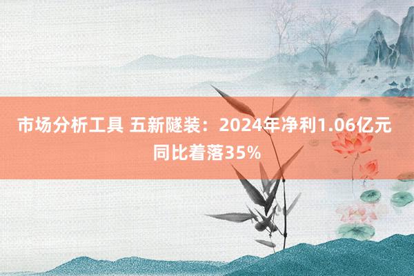 市场分析工具 五新隧装：2024年净利1.06亿元 同比着落35%