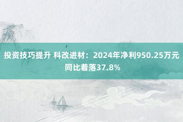 投资技巧提升 科改进材：2024年净利950.25万元 同比着落37.8%