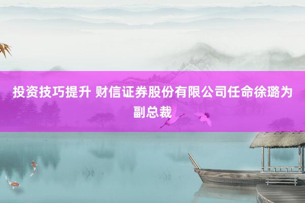 投资技巧提升 财信证券股份有限公司任命徐璐为副总裁