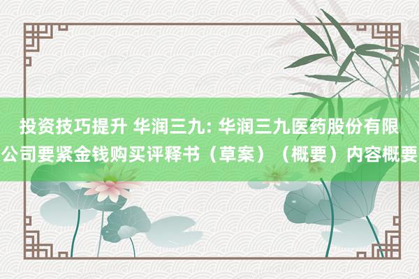 投资技巧提升 华润三九: 华润三九医药股份有限公司要紧金钱购买评释书（草案）（概要）内容概要