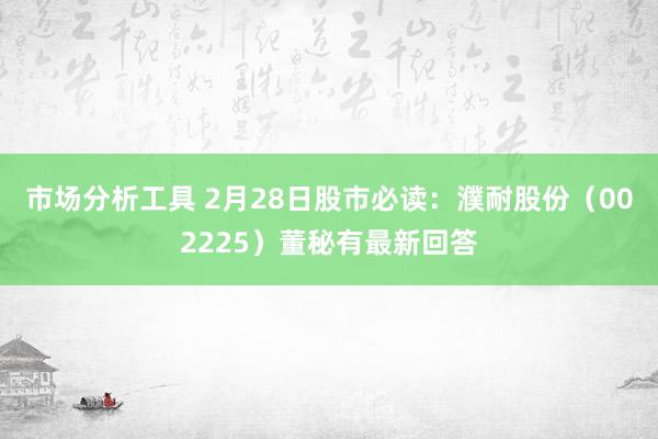 市场分析工具 2月28日股市必读：濮耐股份（002225）董秘有最新回答