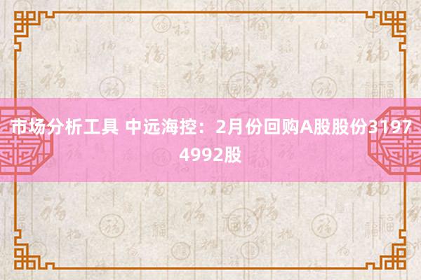 市场分析工具 中远海控：2月份回购A股股份31974992股