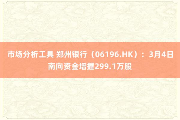 市场分析工具 郑州银行（06196.HK）：3月4日南向资金增握299.1万股