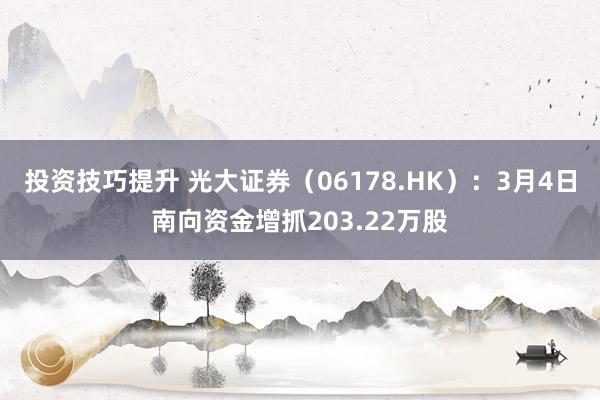 投资技巧提升 光大证券（06178.HK）：3月4日南向资金增抓203.22万股