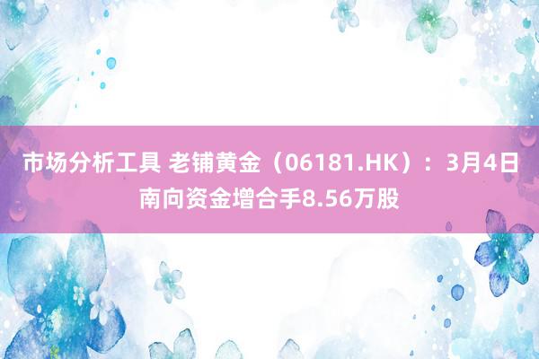 市场分析工具 老铺黄金（06181.HK）：3月4日南向资金增合手8.56万股