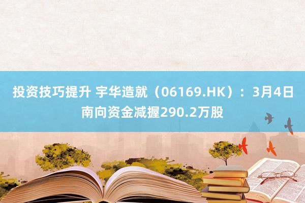 投资技巧提升 宇华造就（06169.HK）：3月4日南向资金减握290.2万股