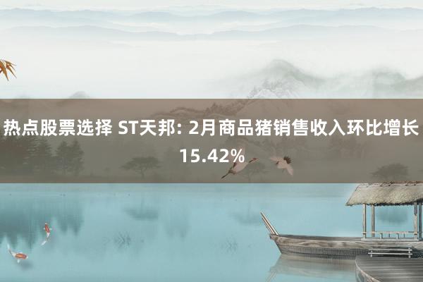 热点股票选择 ST天邦: 2月商品猪销售收入环比增长15.42%