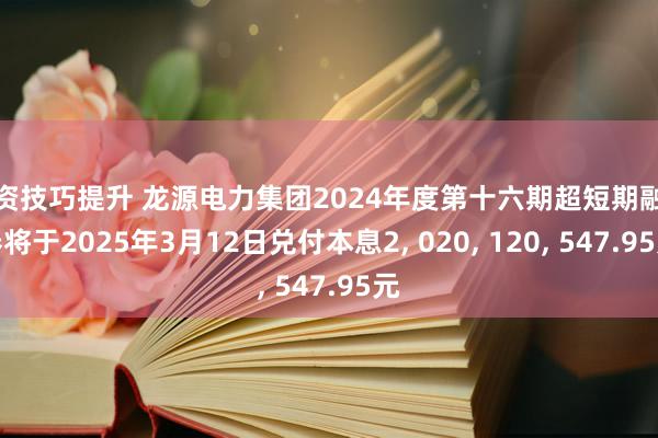 投资技巧提升 龙源电力集团2024年度第十六期超短期融资券将于2025年3月12日兑付本息2, 020, 120, 547.95元