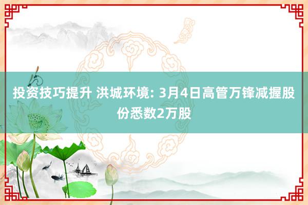 投资技巧提升 洪城环境: 3月4日高管万锋减握股份悉数2万股