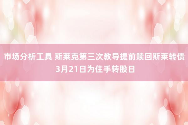 市场分析工具 斯莱克第三次教导提前赎回斯莱转债 3月21日为住手转股日