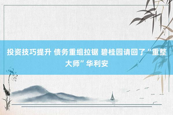 投资技巧提升 债务重组拉锯 碧桂园请回了“重整大师”华利安