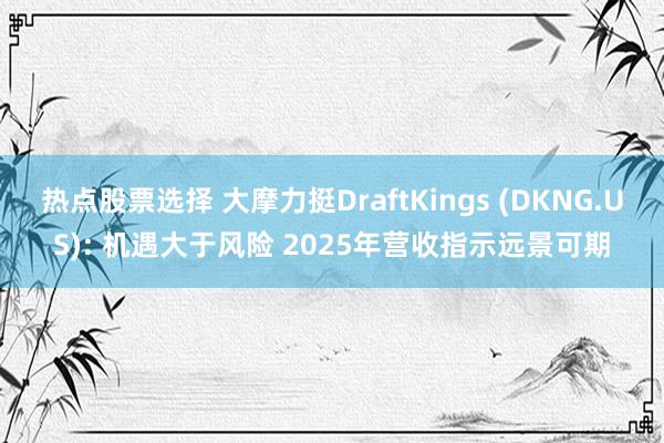 热点股票选择 大摩力挺DraftKings (DKNG.US): 机遇大于风险 2025年营收指示远景可期