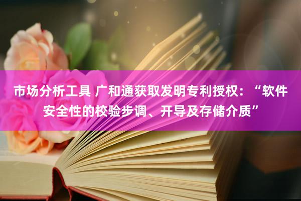 市场分析工具 广和通获取发明专利授权：“软件安全性的校验步调、开导及存储介质”