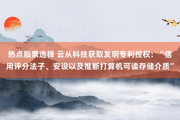 热点股票选择 云从科技获取发明专利授权：“信用评分法子、安设以及推断打算机可读存储介质”