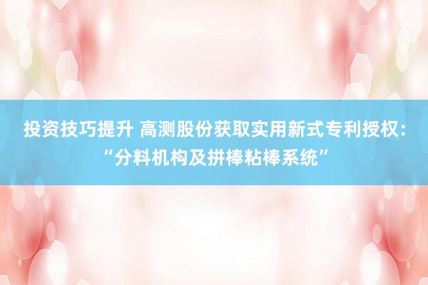 投资技巧提升 高测股份获取实用新式专利授权：“分料机构及拼棒粘棒系统”