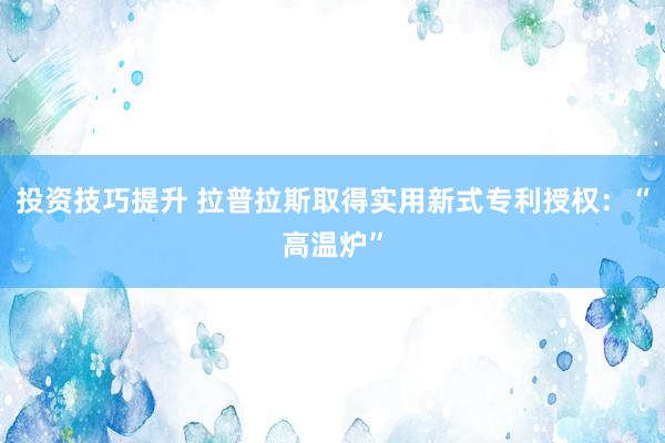 投资技巧提升 拉普拉斯取得实用新式专利授权：“高温炉”