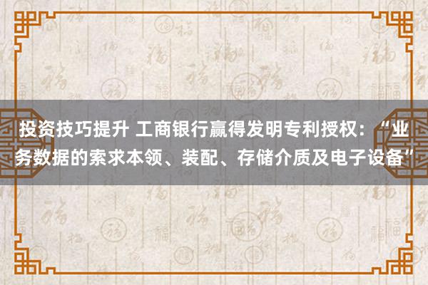 投资技巧提升 工商银行赢得发明专利授权：“业务数据的索求本领、装配、存储介质及电子设备”