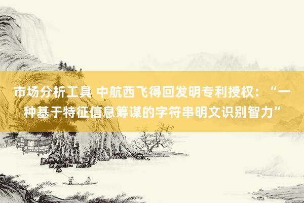 市场分析工具 中航西飞得回发明专利授权：“一种基于特征信息筹谋的字符串明文识别智力”