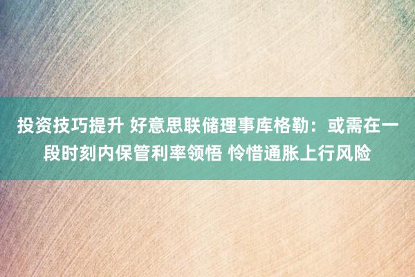 投资技巧提升 好意思联储理事库格勒：或需在一段时刻内保管利率领悟 怜惜通胀上行风险