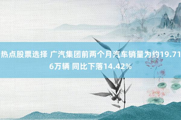 热点股票选择 广汽集团前两个月汽车销量为约19.716万辆 同比下落14.42%