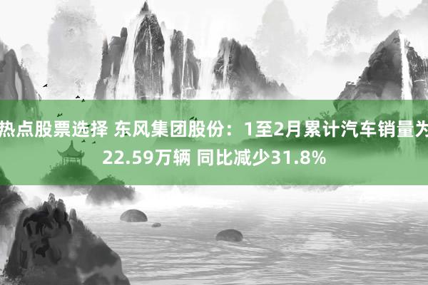 热点股票选择 东风集团股份：1至2月累计汽车销量为22.59万辆 同比减少31.8%