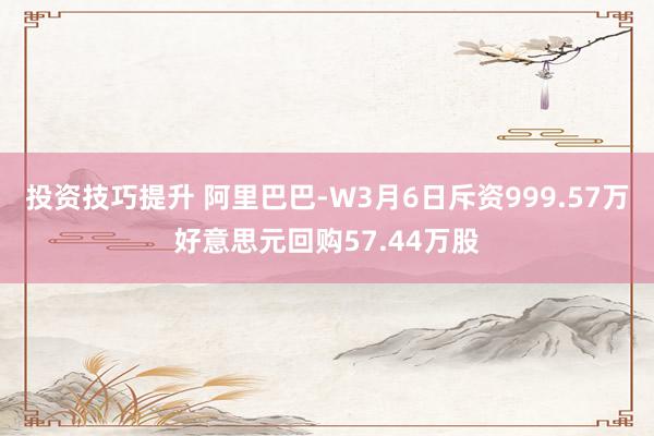 投资技巧提升 阿里巴巴-W3月6日斥资999.57万好意思元回购57.44万股