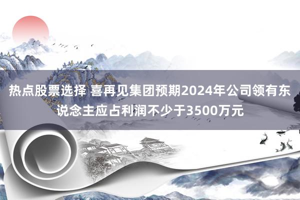 热点股票选择 喜再见集团预期2024年公司领有东说念主应占利润不少于3500万元