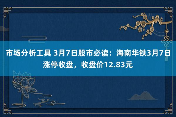 市场分析工具 3月7日股市必读：海南华铁3月7日涨停收盘，收盘价12.83元