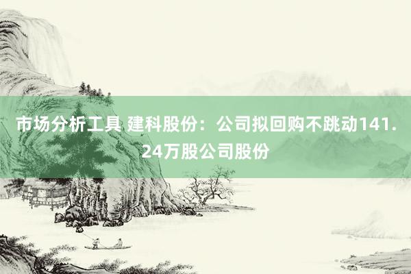 市场分析工具 建科股份：公司拟回购不跳动141.24万股公司股份