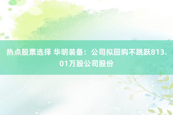 热点股票选择 华明装备：公司拟回购不跳跃813.01万股公司股份